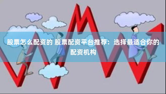 股票怎么配资的 股票配资平台推荐：选择最适合你的配资机构