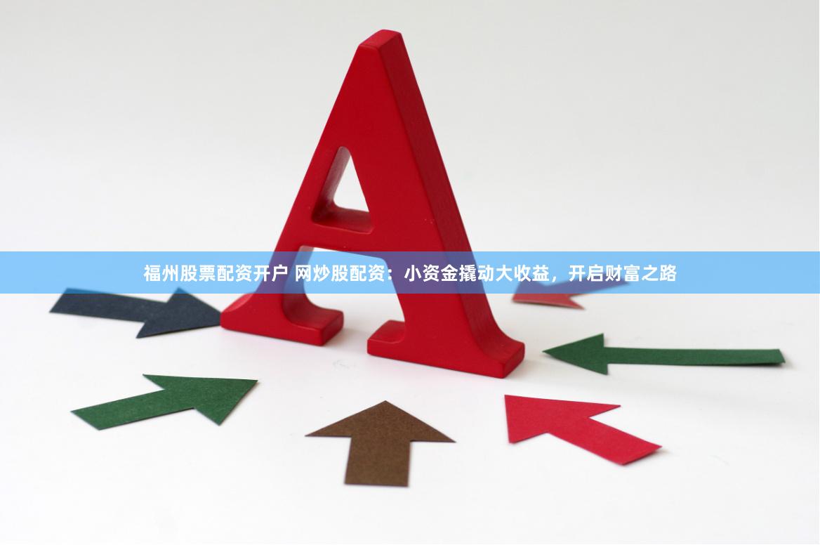 福州股票配资开户 网炒股配资：小资金撬动大收益，开启财富之路