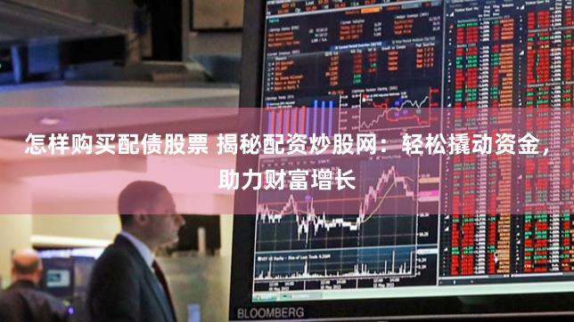 怎样购买配债股票 揭秘配资炒股网：轻松撬动资金，助力财富增长