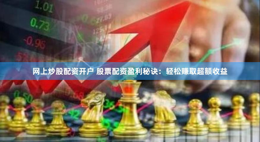 网上炒股配资开户 股票配资盈利秘诀：轻松赚取超额收益