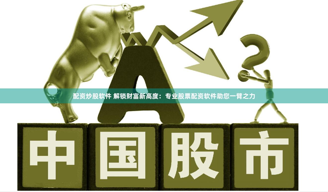 配资炒股软件 解锁财富新高度：专业股票配资软件助您一臂之力