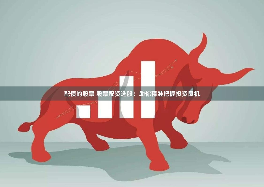 配债的股票 股票配资选股：助你精准把握投资良机