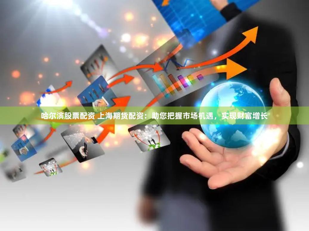 哈尔滨股票配资 上海期货配资：助您把握市场机遇，实现财富增长