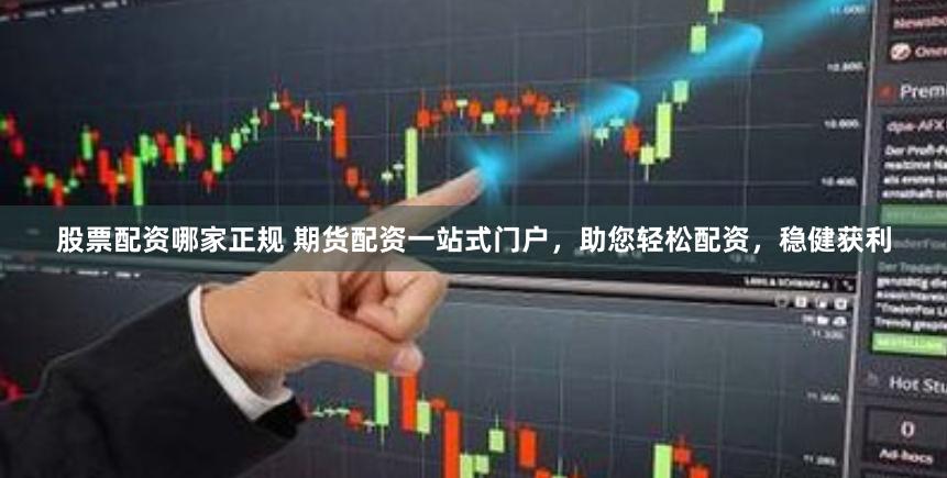股票配资哪家正规 期货配资一站式门户，助您轻松配资，稳健获利