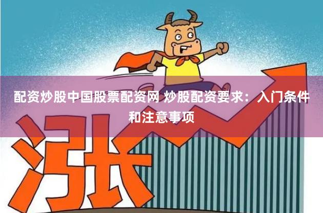 配资炒股中国股票配资网 炒股配资要求：入门条件和注意事项