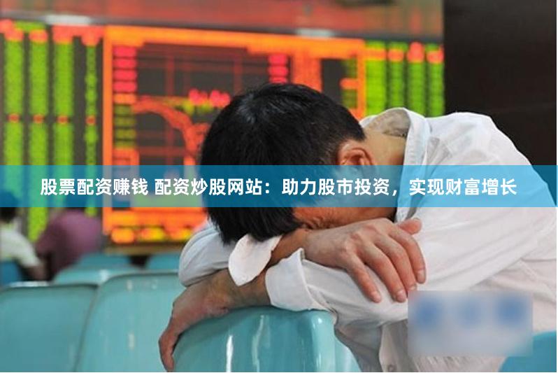 股票配资赚钱 配资炒股网站：助力股市投资，实现财富增长