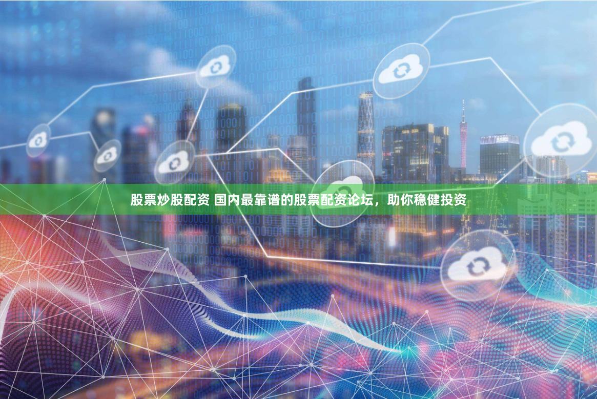 股票炒股配资 国内最靠谱的股票配资论坛，助你稳健投资