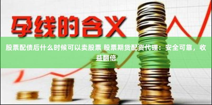 股票配债后什么时候可以卖股票 股票期货配资代理：安全可靠，收益翻倍