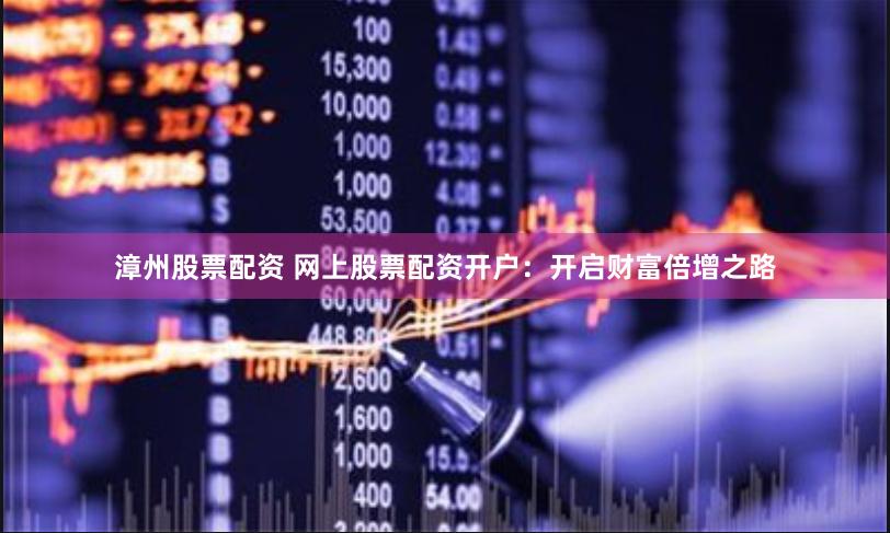 漳州股票配资 网上股票配资开户：开启财富倍增之路