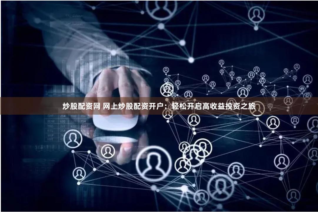 炒股配资网 网上炒股配资开户：轻松开启高收益投资之旅