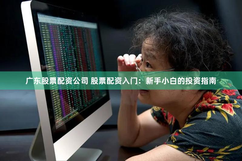 广东股票配资公司 股票配资入门：新手小白的投资指南