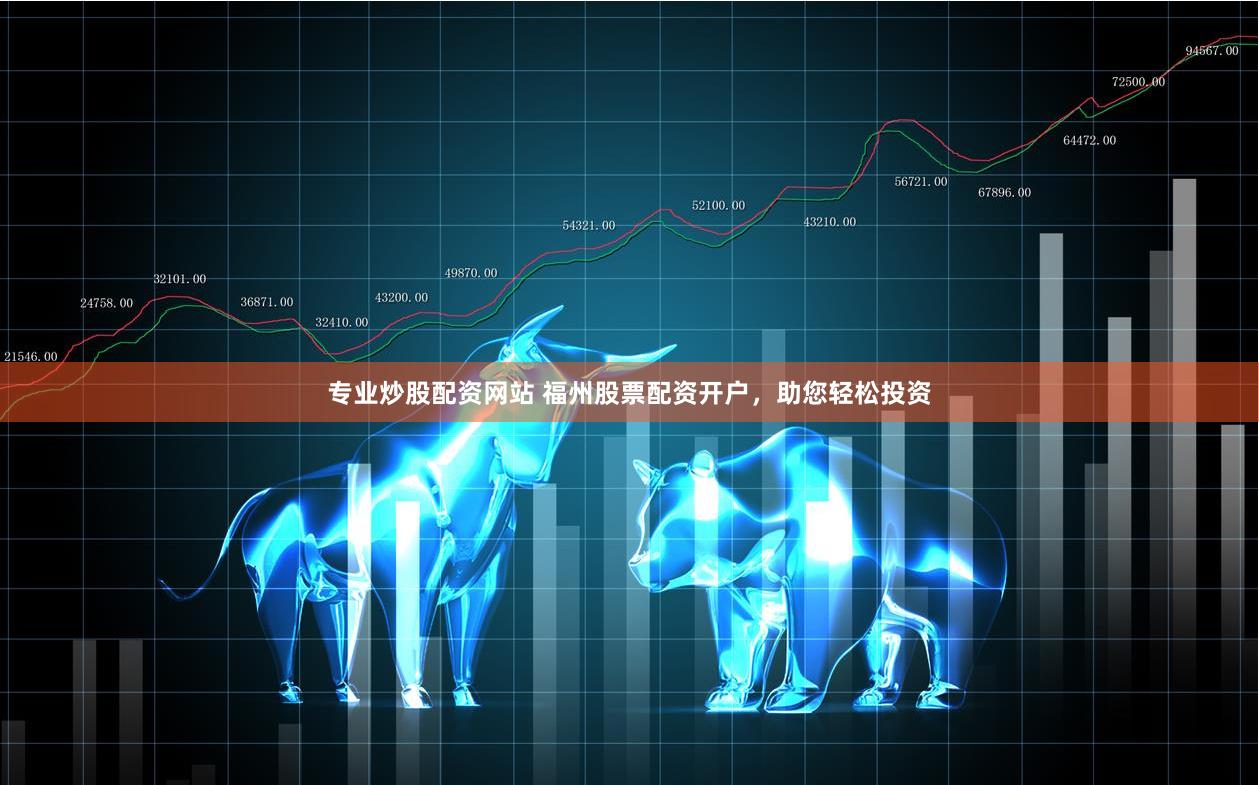 专业炒股配资网站 福州股票配资开户，助您轻松投资