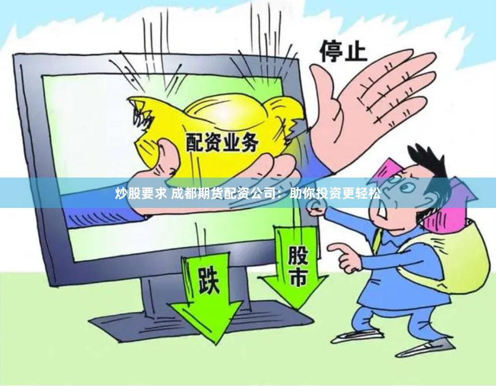 炒股要求 成都期货配资公司：助你投资更轻松