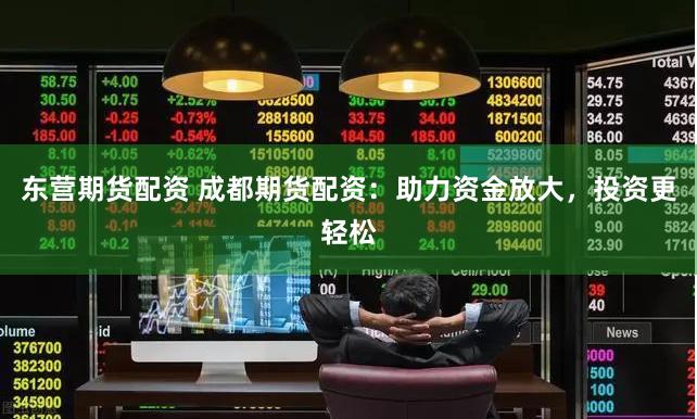 东营期货配资 成都期货配资：助力资金放大，投资更轻松