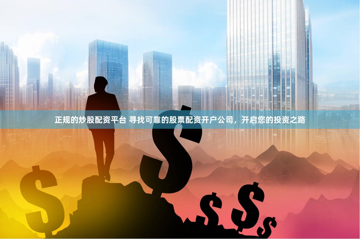 正规的炒股配资平台 寻找可靠的股票配资开户公司，开启您的投资之路