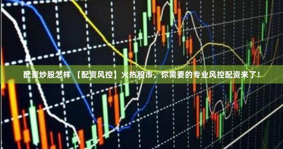 配资炒股怎样 【配资风控】火热股市，你需要的专业风控配资来了！