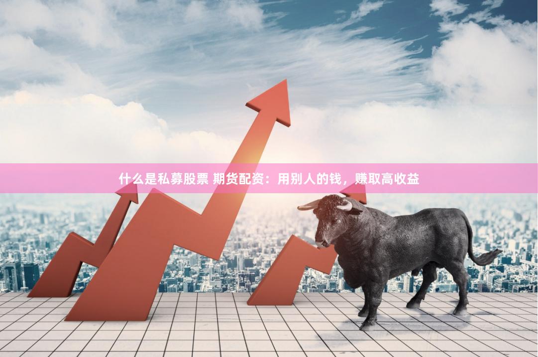 什么是私募股票 期货配资：用别人的钱，赚取高收益