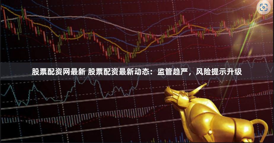 股票配资网最新 股票配资最新动态：监管趋严，风险提示升级