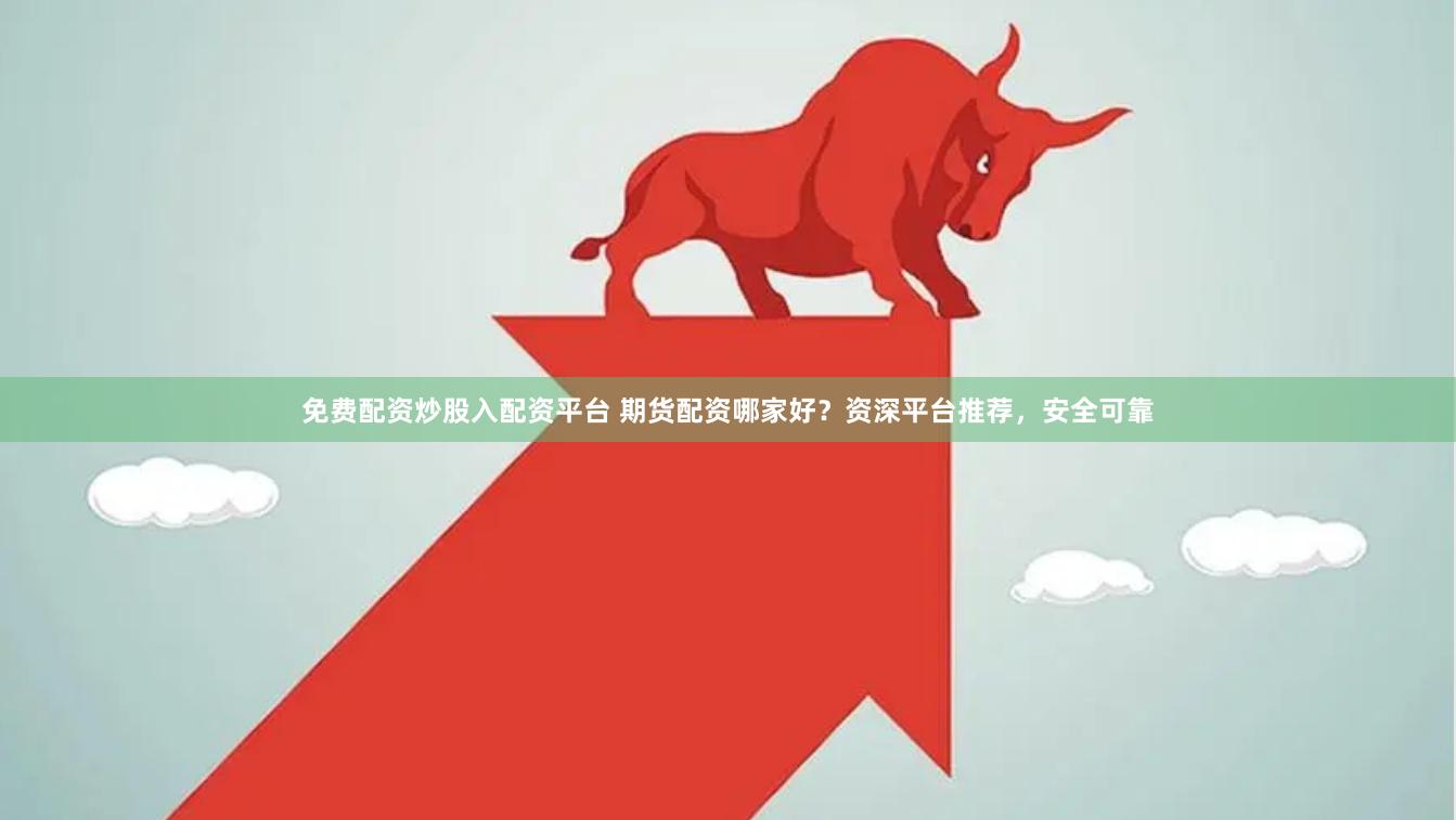 免费配资炒股入配资平台 期货配资哪家好？资深平台推荐，安全可靠