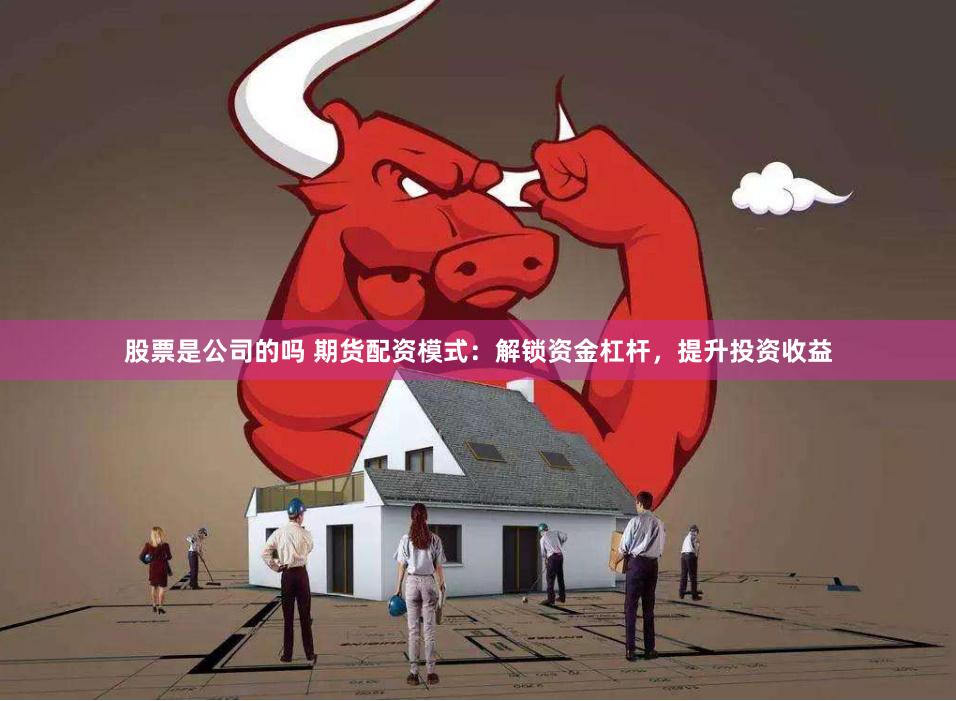股票是公司的吗 期货配资模式：解锁资金杠杆，提升投资收益