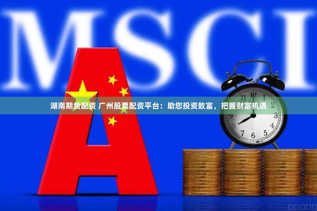 湖南期货配资 广州股票配资平台：助您投资致富，把握财富机遇