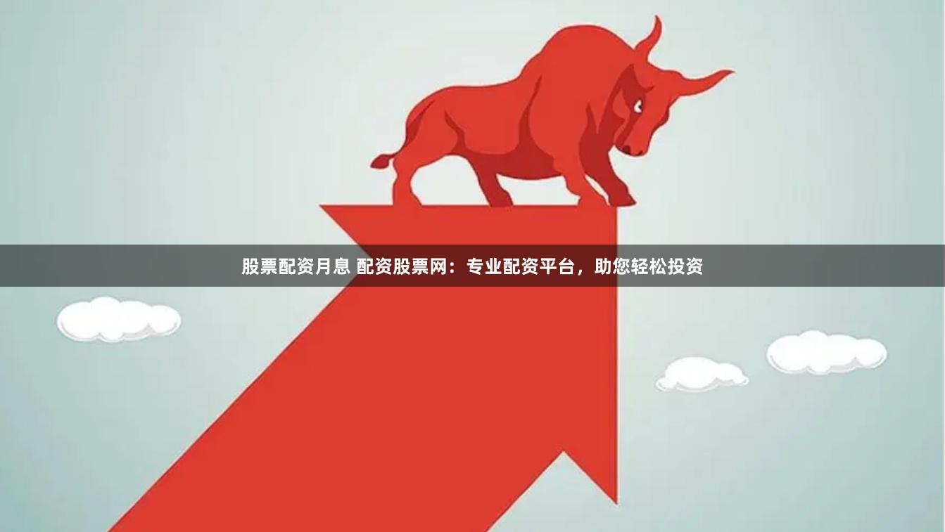 股票配资月息 配资股票网：专业配资平台，助您轻松投资