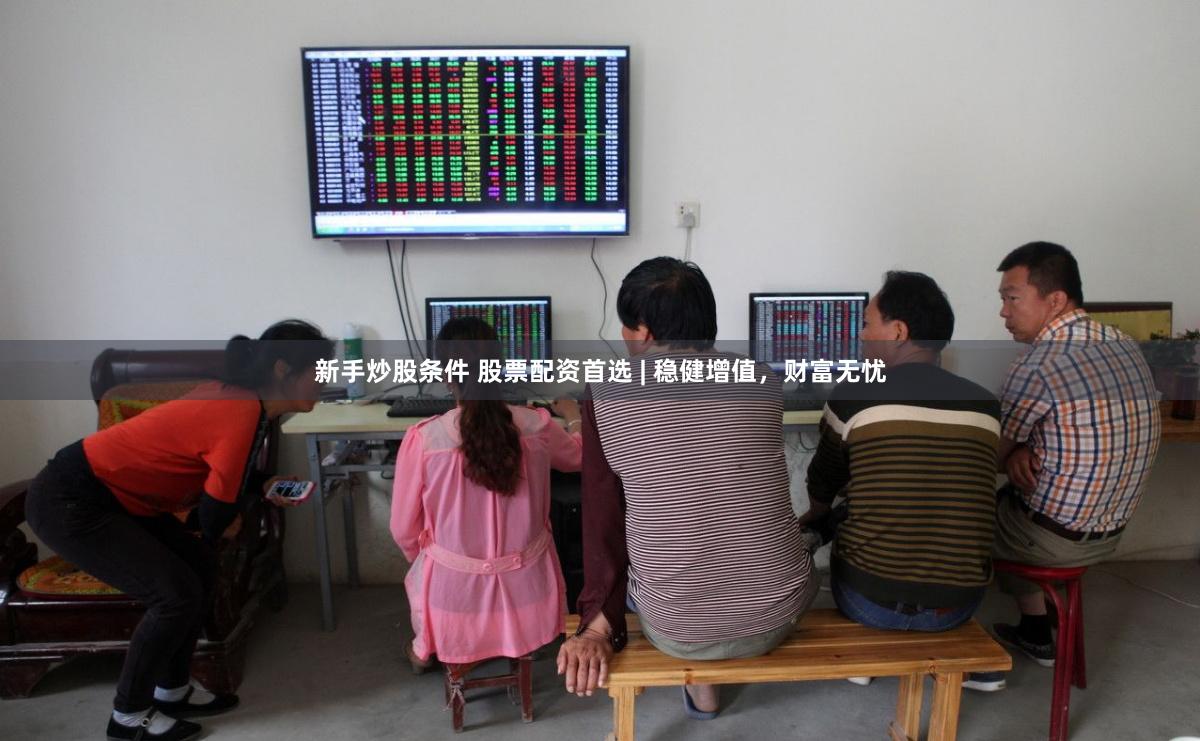 新手炒股条件 股票配资首选 | 稳健增值，财富无忧