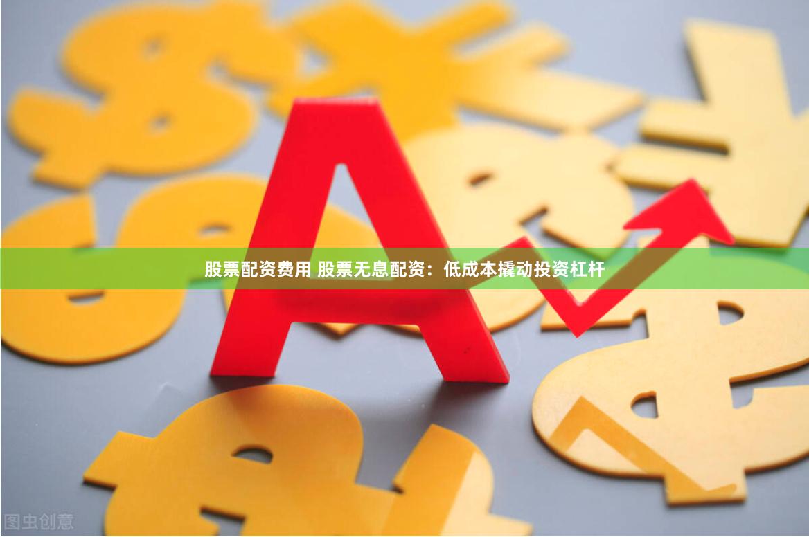 股票配资费用 股票无息配资：低成本撬动投资杠杆