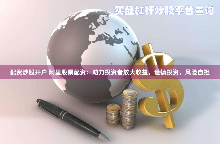 配资炒股开户 阿里股票配资：助力投资者放大收益，谨慎投资，风险自担