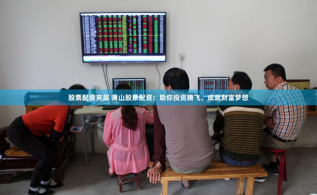 股票配资夹层 萧山股票配资：助你投资腾飞，成就财富梦想