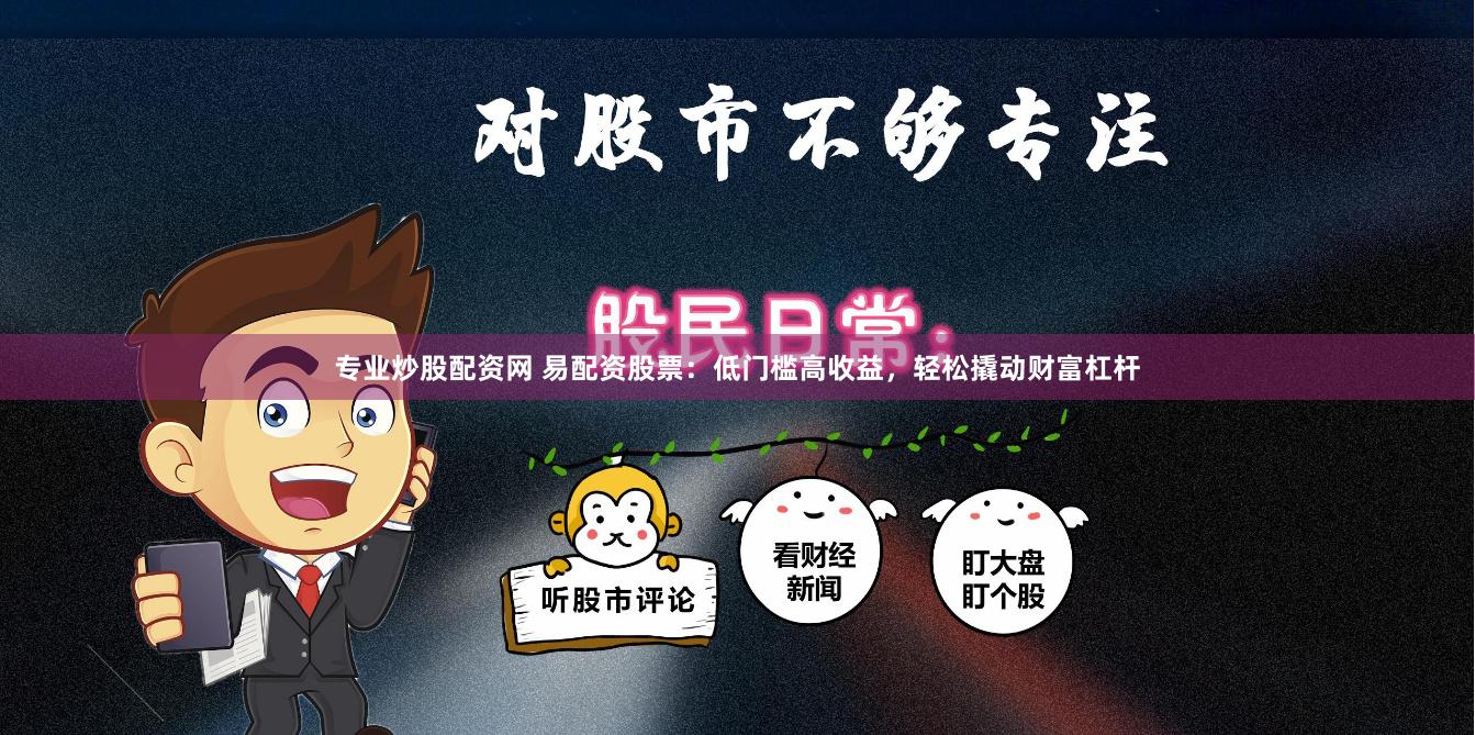 专业炒股配资网 易配资股票：低门槛高收益，轻松撬动财富杠杆