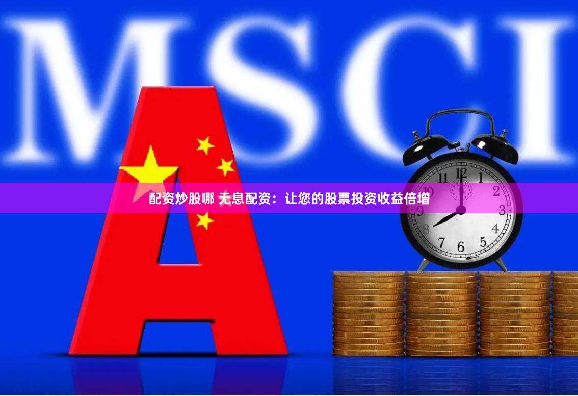 配资炒股哪 无息配资：让您的股票投资收益倍增