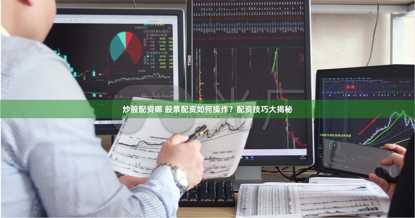 炒股配资哪 股票配资如何操作？配资技巧大揭秘