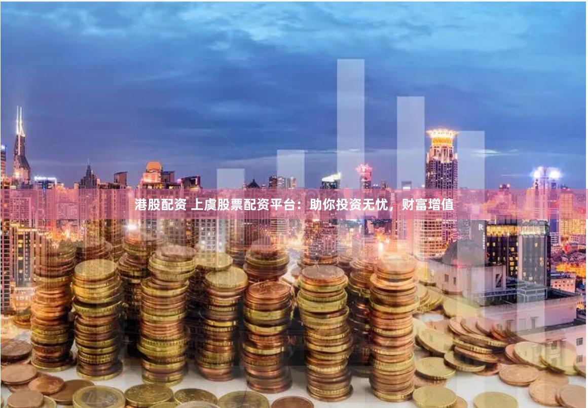 港股配资 上虞股票配资平台：助你投资无忧，财富增值
