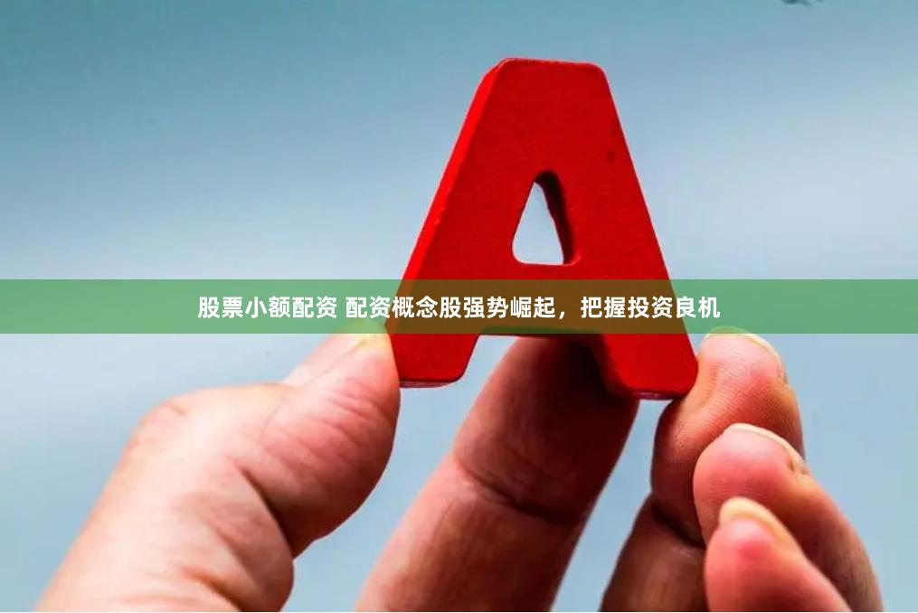 股票小额配资 配资概念股强势崛起，把握投资良机