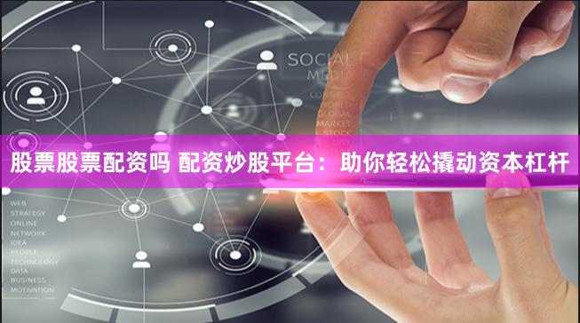 股票股票配资吗 配资炒股平台：助你轻松撬动资本杠杆