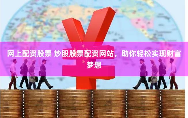 网上配资股票 炒股股票配资网站，助你轻松实现财富梦想
