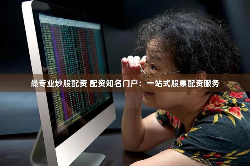最专业炒股配资 配资知名门户：一站式股票配资服务