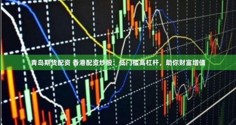 青岛期货配资 香港配资炒股：低门槛高杠杆，助你财富增值