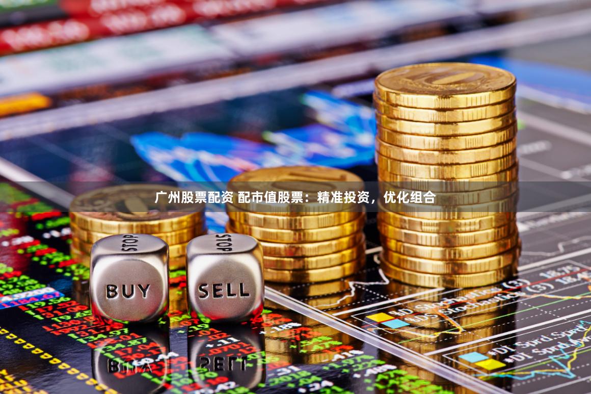 广州股票配资 配市值股票：精准投资，优化组合