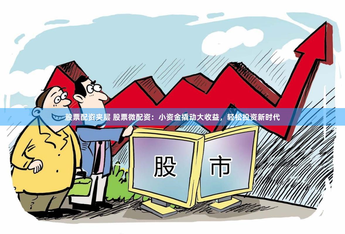 股票配资夹层 股票微配资：小资金撬动大收益，轻松投资新时代