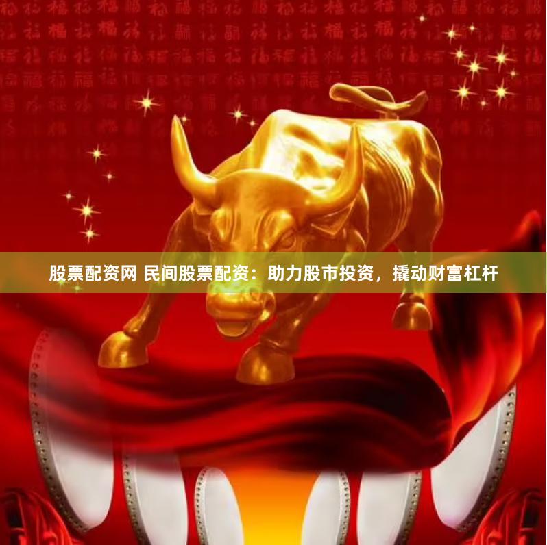 股票配资网 民间股票配资：助力股市投资，撬动财富杠杆