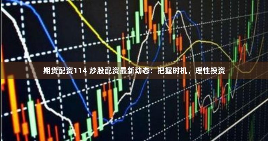 期货配资114 炒股配资最新动态：把握时机，理性投资