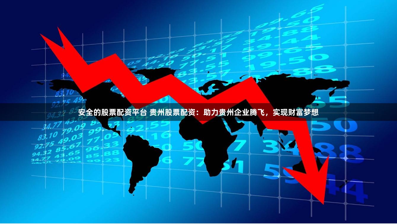 安全的股票配资平台 贵州股票配资：助力贵州企业腾飞，实现财富梦想