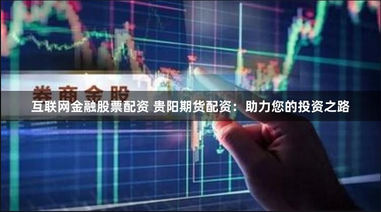 互联网金融股票配资 贵阳期货配资：助力您的投资之路