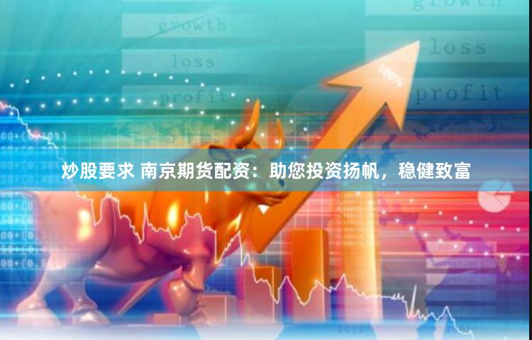 炒股要求 南京期货配资：助您投资扬帆，稳健致富
