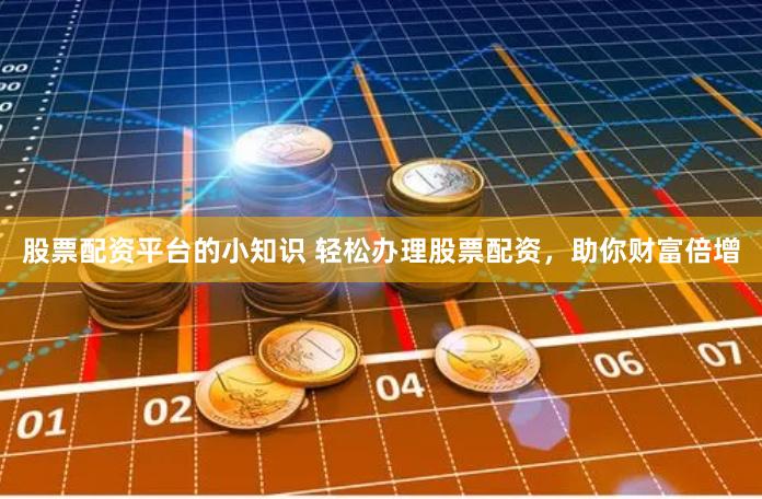 股票配资平台的小知识 轻松办理股票配资，助你财富倍增