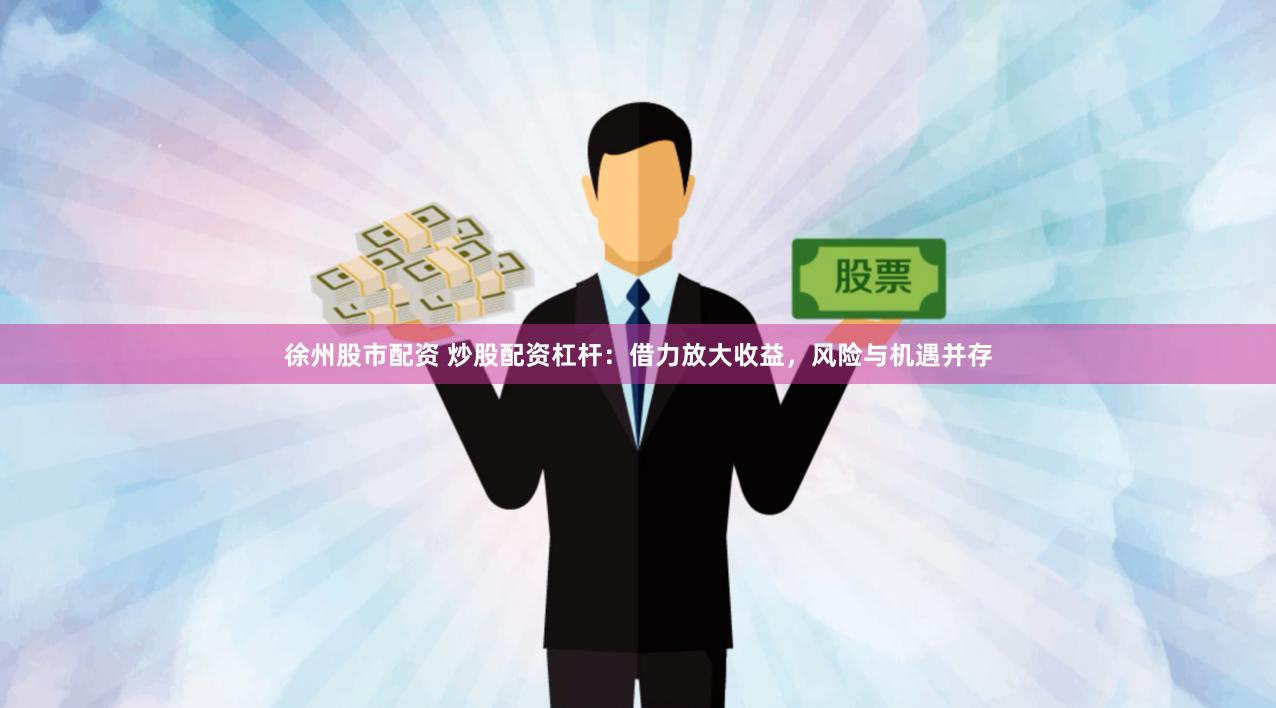 徐州股市配资 炒股配资杠杆：借力放大收益，风险与机遇并存