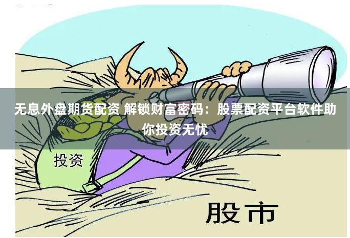 无息外盘期货配资 解锁财富密码：股票配资平台软件助你投资无忧