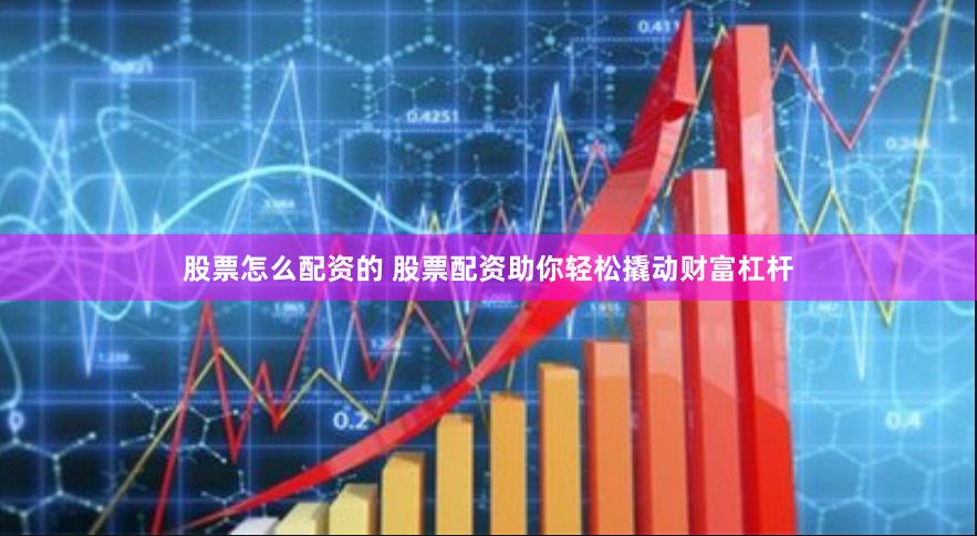股票怎么配资的 股票配资助你轻松撬动财富杠杆